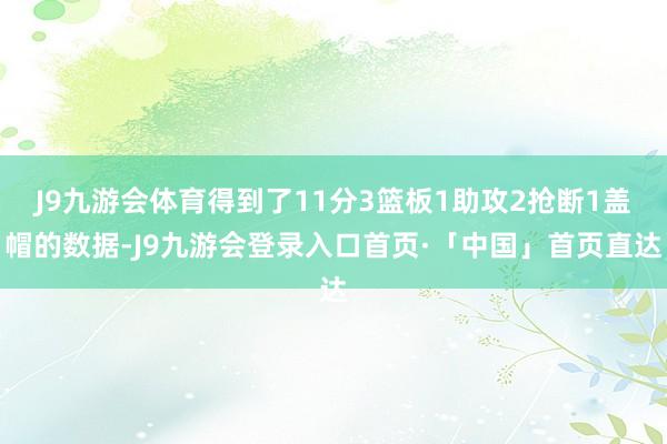 J9九游会体育得到了11分3篮板1助攻2抢断1盖帽的数据-J9九游会登录入口首页·「中国」首页直达
