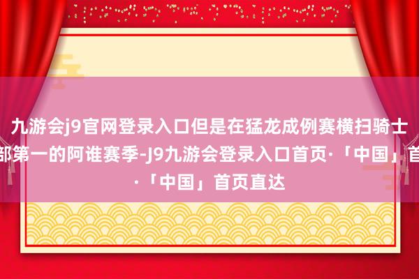 九游会j9官网登录入口但是在猛龙成例赛横扫骑士而且东部第一的阿谁赛季-J9九游会登录入口首页·「中国」首页直达