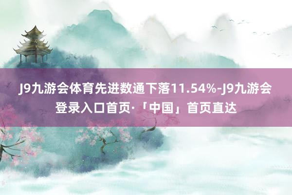 J9九游会体育先进数通下落11.54%-J9九游会登录入口首页·「中国」首页直达