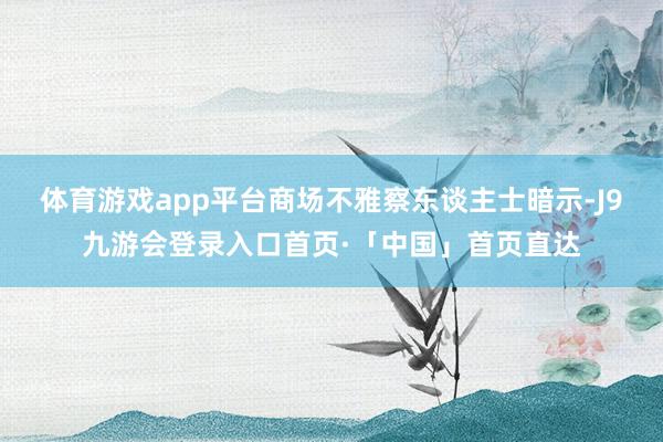 体育游戏app平台　　商场不雅察东谈主士暗示-J9九游会登录入口首页·「中国」首页直达