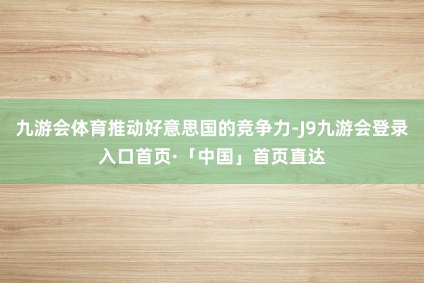 九游会体育推动好意思国的竞争力-J9九游会登录入口首页·「中国」首页直达