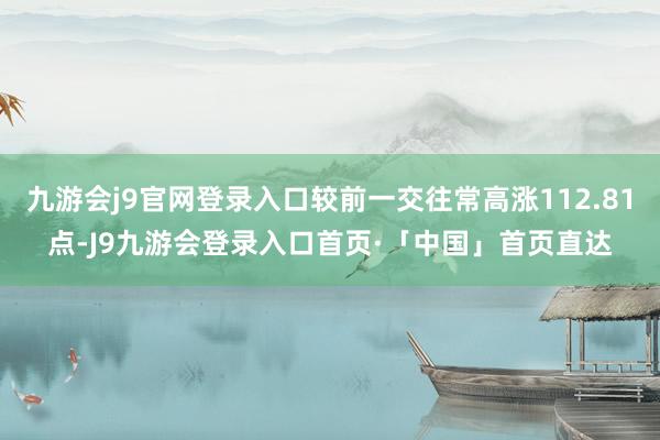 九游会j9官网登录入口较前一交往常高涨112.81点-J9九游会登录入口首页·「中国」首页直达
