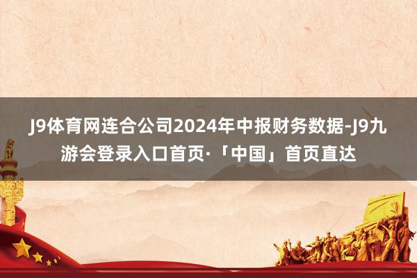 J9体育网连合公司2024年中报财务数据-J9九游会登录入口首页·「中国」首页直达