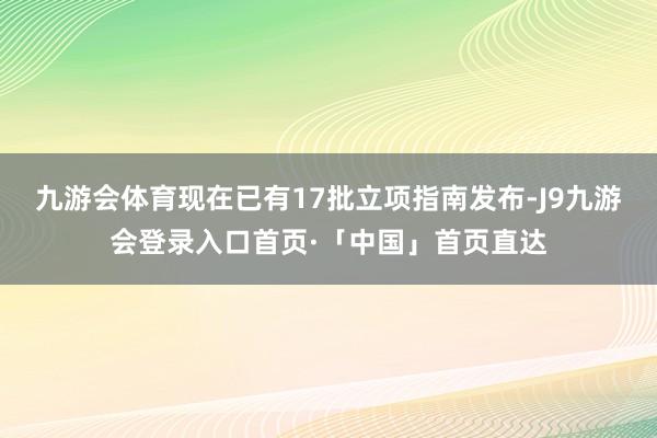 九游会体育现在已有17批立项指南发布-J9九游会登录入口首页·「中国」首页直达