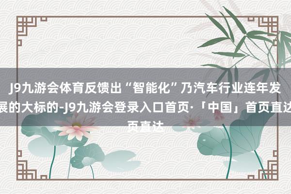J9九游会体育反馈出“智能化”乃汽车行业连年发展的大标的-J9九游会登录入口首页·「中国」首页直达