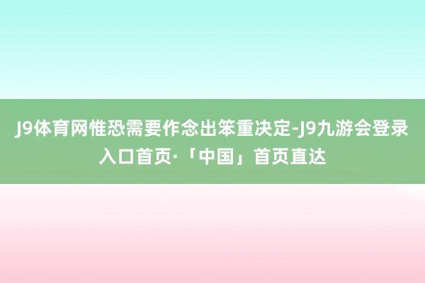 J9体育网惟恐需要作念出笨重决定-J9九游会登录入口首页·「中国」首页直达