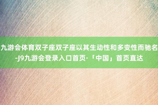 九游会体育双子座双子座以其生动性和多变性而驰名-J9九游会登录入口首页·「中国」首页直达