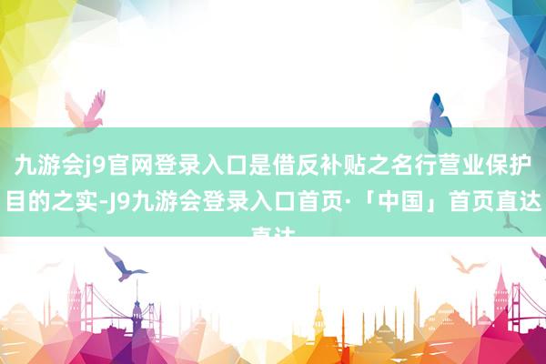 九游会j9官网登录入口是借反补贴之名行营业保护目的之实-J9九游会登录入口首页·「中国」首页直达