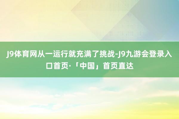 J9体育网从一运行就充满了挑战-J9九游会登录入口首页·「中国」首页直达