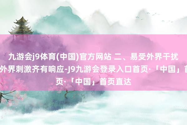 九游会j9体育(中国)官方网站 二、易受外界干扰  对多样外界刺激齐有响应-J9九游会登录入口首页·「中国」首页直达