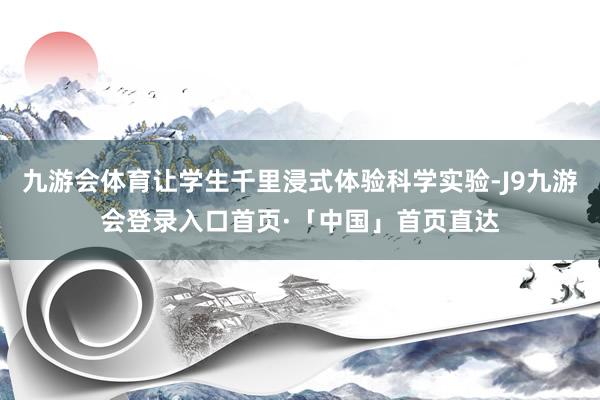 九游会体育让学生千里浸式体验科学实验-J9九游会登录入口首页·「中国」首页直达