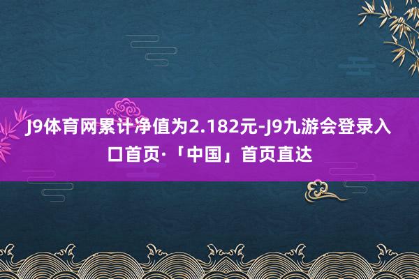 J9体育网累计净值为2.182元-J9九游会登录入口首页·「中国」首页直达