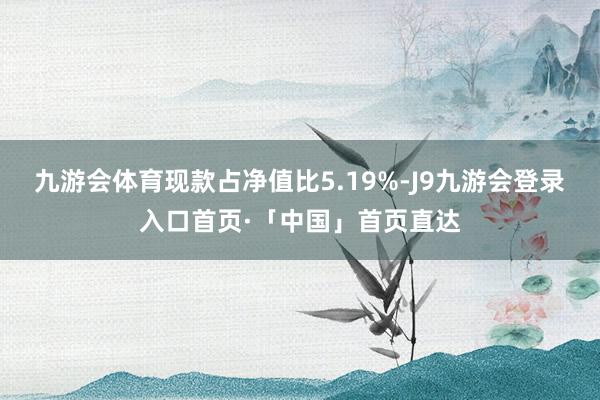 九游会体育现款占净值比5.19%-J9九游会登录入口首页·「中国」首页直达