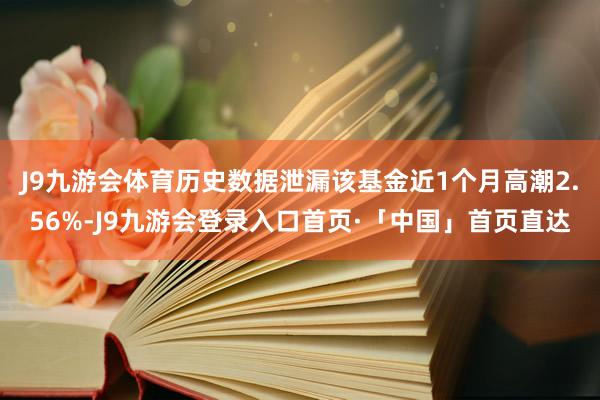 J9九游会体育历史数据泄漏该基金近1个月高潮2.56%-J9九游会登录入口首页·「中国」首页直达