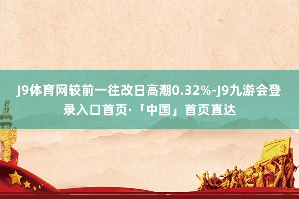 J9体育网较前一往改日高潮0.32%-J9九游会登录入口首页·「中国」首页直达