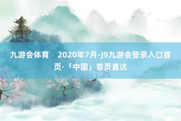 九游会体育    2020年7月-J9九游会登录入口首页·「中国」首页直达