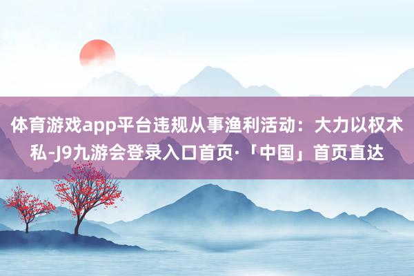体育游戏app平台违规从事渔利活动：大力以权术私-J9九游会登录入口首页·「中国」首页直达