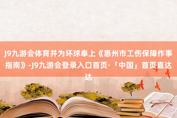 J9九游会体育并为环球奉上《惠州市工伤保障作事指南》-J9九游会登录入口首页·「中国」首页直达
