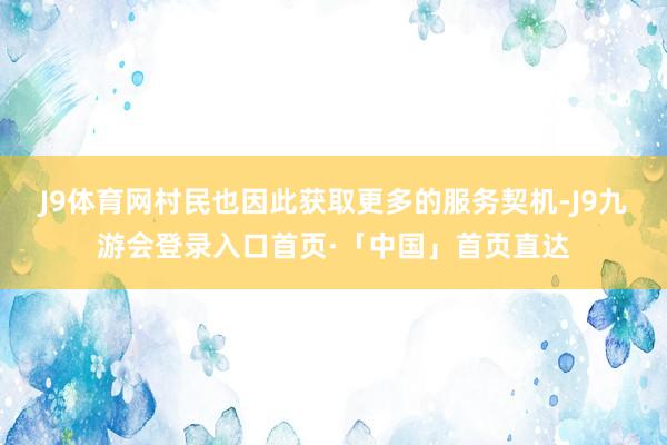 J9体育网村民也因此获取更多的服务契机-J9九游会登录入口首页·「中国」首页直达