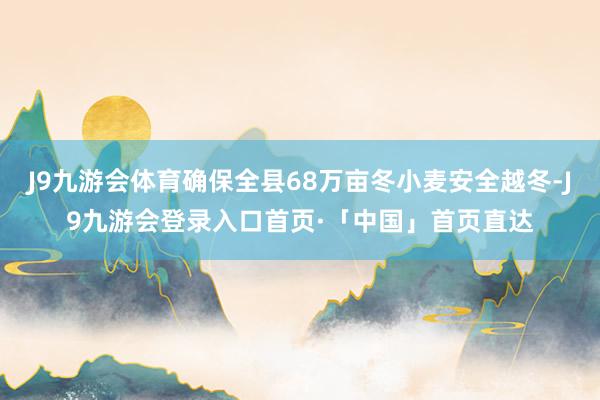 J9九游会体育确保全县68万亩冬小麦安全越冬-J9九游会登录入口首页·「中国」首页直达