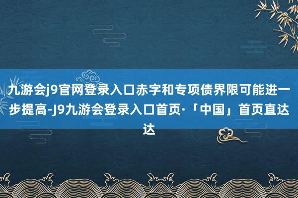 九游会j9官网登录入口赤字和专项债界限可能进一步提高-J9九游会登录入口首页·「中国」首页直达