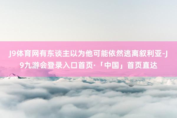 J9体育网有东谈主以为他可能依然逃离叙利亚-J9九游会登录入口首页·「中国」首页直达