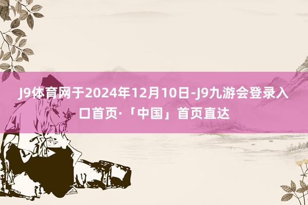 J9体育网于2024年12月10日-J9九游会登录入口首页·「中国」首页直达