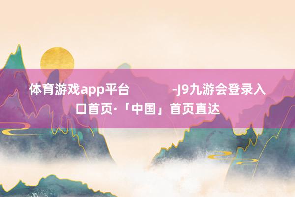 体育游戏app平台            -J9九游会登录入口首页·「中国」首页直达