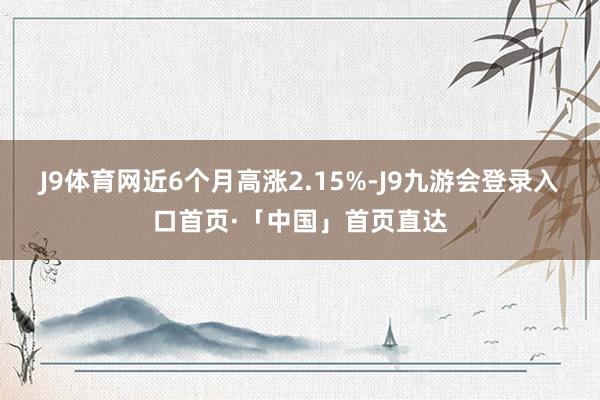 J9体育网近6个月高涨2.15%-J9九游会登录入口首页·「中国」首页直达