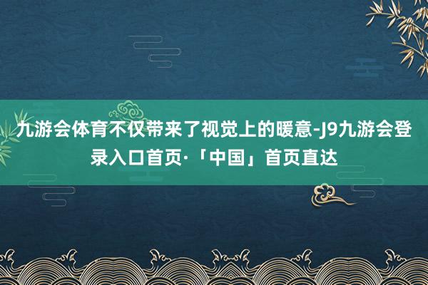 九游会体育不仅带来了视觉上的暖意-J9九游会登录入口首页·「中国」首页直达