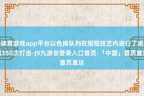 体育游戏app平台以色排队列在短短技艺内进行了逾越350次打击-J9九游会登录入口首页·「中国」首页直达