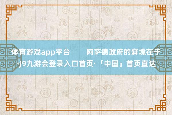 体育游戏app平台        阿萨德政府的窘境在于-J9九游会登录入口首页·「中国」首页直达