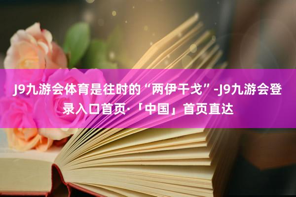 J9九游会体育是往时的“两伊干戈”-J9九游会登录入口首页·「中国」首页直达