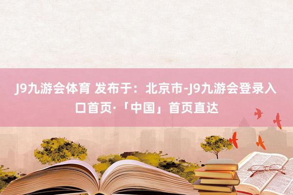 J9九游会体育 发布于：北京市-J9九游会登录入口首页·「中国」首页直达