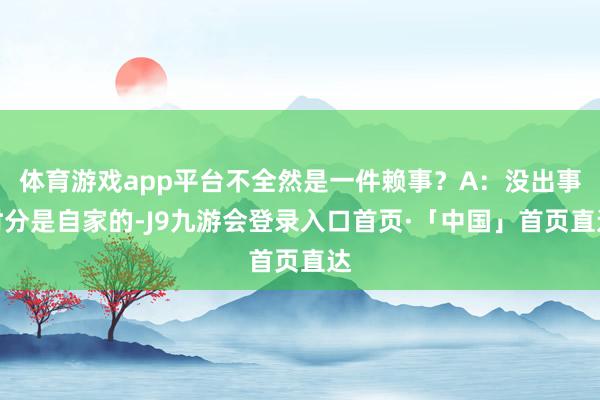 体育游戏app平台不全然是一件赖事？A：没出事时分是自家的-J9九游会登录入口首页·「中国」首页直达