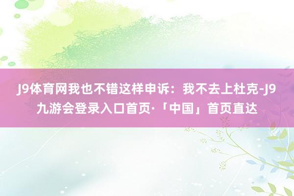 J9体育网我也不错这样申诉：我不去上杜克-J9九游会登录入口首页·「中国」首页直达