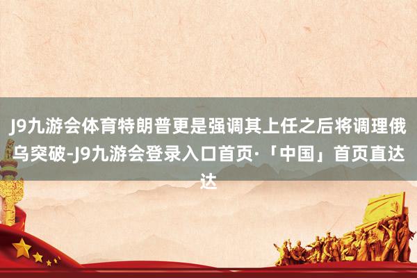 J9九游会体育特朗普更是强调其上任之后将调理俄乌突破-J9九游会登录入口首页·「中国」首页直达