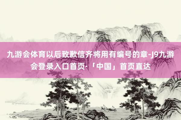 九游会体育以后致歉信齐将用有编号的章-J9九游会登录入口首页·「中国」首页直达