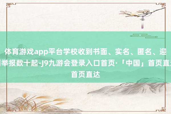 体育游戏app平台学校收到书面、实名、匿名、迎面举报数十起-J9九游会登录入口首页·「中国」首页直达