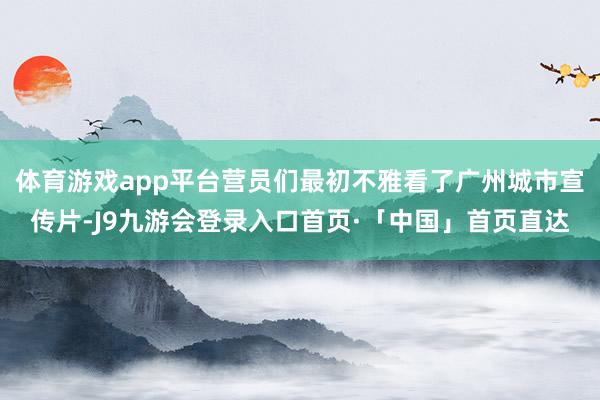 体育游戏app平台营员们最初不雅看了广州城市宣传片-J9九游会登录入口首页·「中国」首页直达