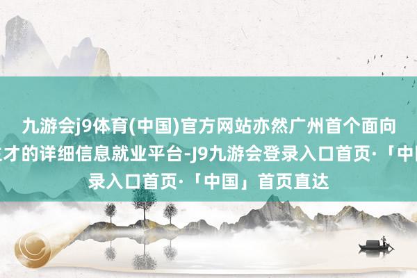 九游会j9体育(中国)官方网站亦然广州首个面向外籍东说念主才的详细信息就业平台-J9九游会登录入口首页·「中国」首页直达