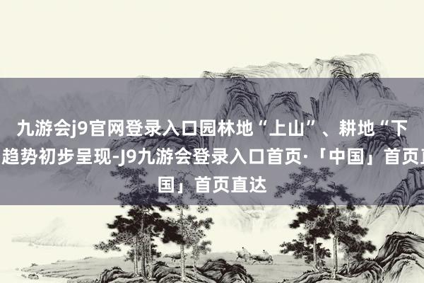 九游会j9官网登录入口园林地“上山”、耕地“下山”趋势初步呈现-J9九游会登录入口首页·「中国」首页直达