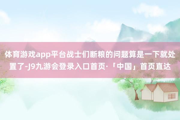 体育游戏app平台战士们断粮的问题算是一下就处置了-J9九游会登录入口首页·「中国」首页直达