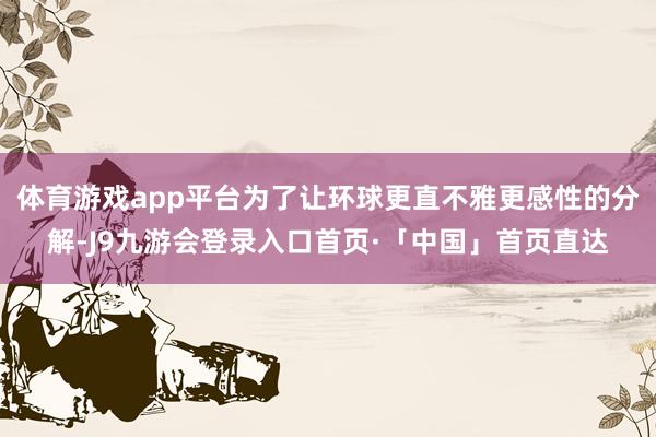 体育游戏app平台为了让环球更直不雅更感性的分解-J9九游会登录入口首页·「中国」首页直达