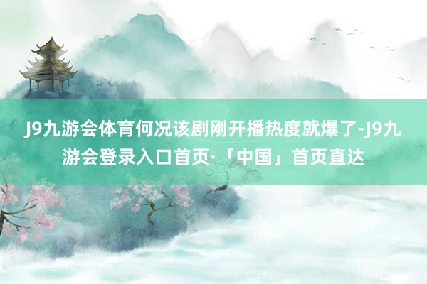 J9九游会体育何况该剧刚开播热度就爆了-J9九游会登录入口首页·「中国」首页直达
