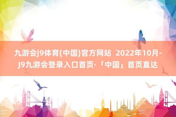 九游会j9体育(中国)官方网站  2022年10月-J9九游会登录入口首页·「中国」首页直达