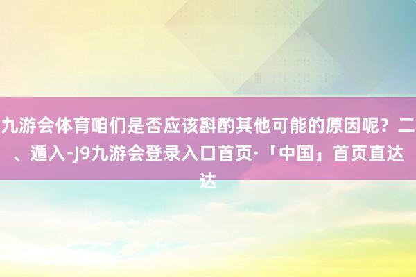 九游会体育咱们是否应该斟酌其他可能的原因呢？二、遁入-J9九游会登录入口首页·「中国」首页直达