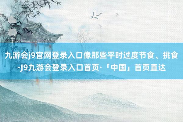 九游会j9官网登录入口像那些平时过度节食、挑食-J9九游会登录入口首页·「中国」首页直达