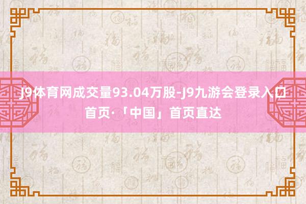 J9体育网成交量93.04万股-J9九游会登录入口首页·「中国」首页直达