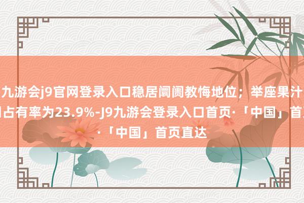 九游会j9官网登录入口稳居阛阓教悔地位；举座果汁的阛阓占有率为23.9%-J9九游会登录入口首页·「中国」首页直达